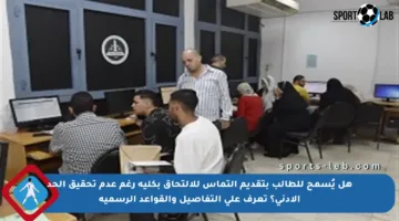 هل يُسمح للطالب بتقديم التماس للالتحاق بكلية رغم عدم تحقيق الحد الأدنى؟ تعرف على التفاصيل والقواعد الرسمية